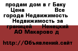 продам дом в г.Баку › Цена ­ 5 500 000 - Все города Недвижимость » Недвижимость за границей   . Ненецкий АО,Макарово д.